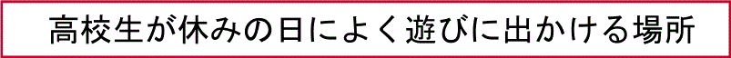 高校生が休みの日によく遊びに出かける場所