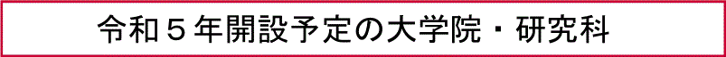 令和５年開設予定の大学院・研究科