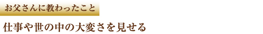 お父さんに教わったこと 仕事や世の中の大変さを見せる