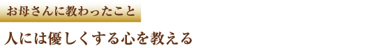 お母さんに教わったこと　人には優しくする心を教える