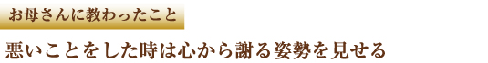 お母さんに教わったこと　悪いことをした時は心から謝る姿勢を見せる