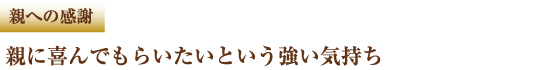 親への感謝　親に喜んでもらいたいという強い気持ち