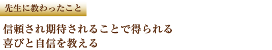 先生に教わったこと　信頼され期待されることで得られる喜びと自信を教える