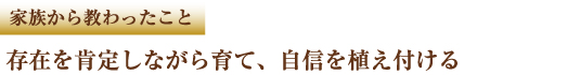 家族から教わったこと　存在を肯定しながら育て、自信を植え付ける