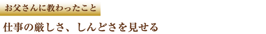 お父さんに教わったこと　仕事の厳しさ、しんどさを見せる