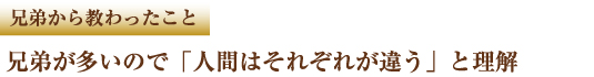兄弟から教わったこと　兄弟が多いので「人間はそれぞれが違う」と理解