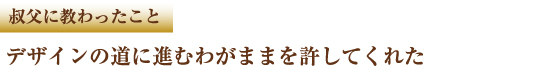 叔父に教わったこと デザインの道に進むわがままを許してくれた