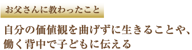 お父さんに教わったこと 自分の価値観を曲げずに生きることや、働く背中で子どもに伝える