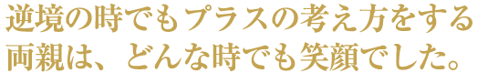 逆境の時でもプラスの考え方をする両親は、どんな時でも笑顔でした。