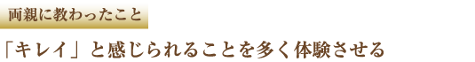 両親に教わったこと 「キレイ」と感じられることを多く体験させる