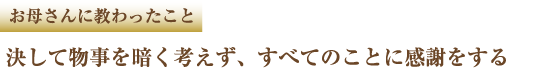 お母さんに教わったこと 決して物事を暗く考えず、すべてのことに感謝をする