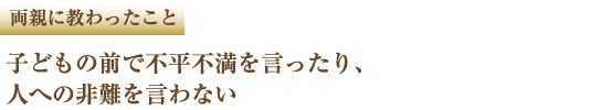 両親に教わったこと 子どもの前で不平不満を言ったり、人への非難を言わない