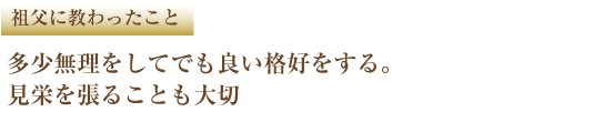 祖父に教わったこと 多少無理をしてでも良い格好をする。見栄を張ることも大切