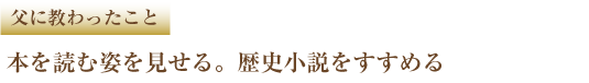 父に教わったこと 本を読む姿を見せる。歴史小説をすすめる