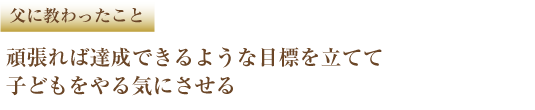 父に教わったこと 頑張れば達成できるような目標を立てて子どもをやる気にさせる