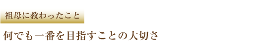 祖母に教わったこと 何でも一番を目指すことの大切さ
