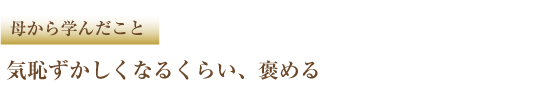 母から学んだこと 気恥ずかしくなるくらい、褒める