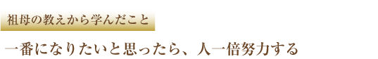 祖母の教えから学んだこと 一番になりたいと思ったら、人一倍努力する